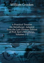 A Practical Treatise On Metallurgy: Adapted from the Last German Edition of Prof. Kerl`s Metallurgy, Volumes 1-2