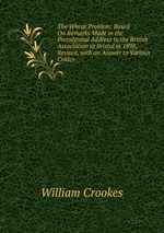 The Wheat Problem: Based On Remarks Made in the Presidential Address to the British Association at Bristol in 1898, Revised, with an Answer to Various Critics