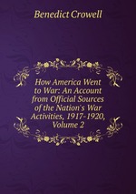 How America Went to War: An Account from Official Sources of the Nation`s War Activities, 1917-1920, Volume 2