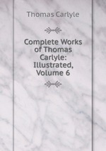 Complete Works of Thomas Carlyle: Illustrated, Volume 6