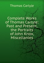 Complete Works of Thomas Carlyle: Past and Present, the Portraits of John Knox, Miscellanies