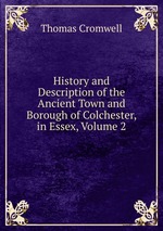 History and Description of the Ancient Town and Borough of Colchester, in Essex, Volume 2