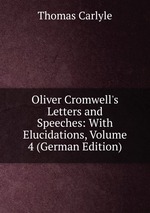 Oliver Cromwell`s Letters and Speeches: With Elucidations, Volume 4 (German Edition)