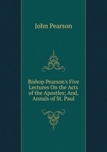 Bishop Pearson`s Five Lectures On the Acts of the Apostles; And, Annals of St. Paul