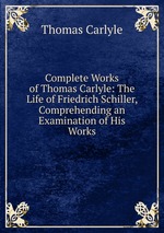 Complete Works of Thomas Carlyle: The Life of Friedrich Schiller, Comprehending an Examination of His Works