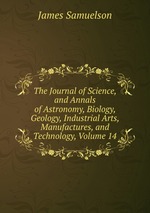 The Journal of Science, and Annals of Astronomy, Biology, Geology, Industrial Arts, Manufactures, and Technology, Volume 14