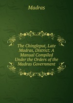 The Chingleput, Late Madras, District: A Manual Compiled Under the Orders of the Madras Government