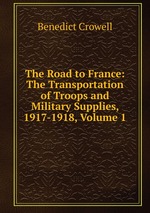 The Road to France: The Transportation of Troops and Military Supplies, 1917-1918, Volume 1