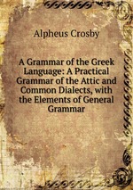 A Grammar of the Greek Language: A Practical Grammar of the Attic and Common Dialects, with the Elements of General Grammar