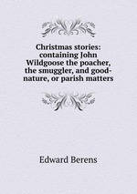 Christmas stories: containing John Wildgoose the poacher, the smuggler, and good-nature, or parish matters