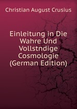 Einleitung in Die Wahre Und Vollstndige Cosmologie (German Edition)