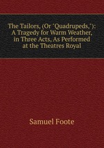 The Tailors, (Or "Quadrupeds,"): A Tragedy for Warm Weather, in Three Acts, As Performed at the Theatres Royal
