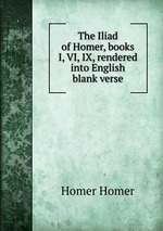 The Iliad of Homer, books I, VI, IX, rendered into English blank verse