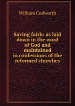 Saving faith: as laid down in the word of God and maintained in confessions of the reformed churches