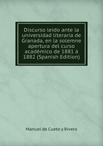 Discurso leido ante la universidad literaria de Granada, en la solemne apertura del curso acadmico de 1881 1882 (Spanish Edition)