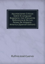 Apuntaciones Criticas Sobre El Lenguaje Bogotano: Con Frecuente Referencia Al De Los Paises De Hispano-America (Spanish Edition)