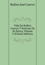 Vida De Rufino Cuervo Y Noticias De Su poca, Volume 2 (French Edition)