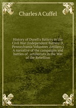 History of Durell`s Battery in the Civil War (Independent Battery D, Pennsylvania Volunteer Artillery.) A narrative of the campaigns and battles of . artillerists in the War of the Rebellion