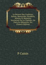 Le Peintre Des Coulisses, Salons, Mansardes, Boudoirs, Mours Et Meptres Nocturnes De La Capitale, Ou Paris En Miniature, Etc (French Edition)