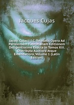 Jacobi Cujacii I.C. Tolosatis Opera Ad Parisiensem Fabrotianam Editionem Deligentissime Exacta in Tomos Xiii. Distributa Auctiora Atque Emendatiora, Volume 1 (Latin Edition)