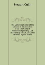 The Gambling Games of the Chinese in America: Fn T`n: The Game of Repeatedly Spreading Out. and Pk Kp Pi Or, the Game of White Pigeon Ticket
