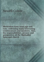 Methodism forty years ago and now: embracing many interesting reminiscences and incidents. Also, the responsibilities, present and prospective, of the Methodist Episcopal church