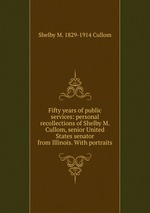 Fifty years of public services: personal recollections of Shelby M. Cullom, senior United States senator from Illinois. With portraits
