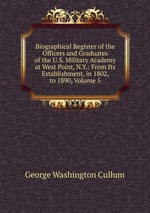 Biographical Register of the Officers and Graduates of the U.S. Military Academy at West Point, N.Y.: From Its Establishment, in 1802, to 1890, Volume 5