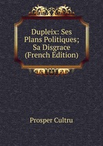 Dupleix: Ses Plans Politiques; Sa Disgrace (French Edition)