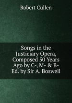 Songs in the Justiciary Opera, Composed 50 Years Ago by C-, M- & B- Ed. by Sir A. Boswell