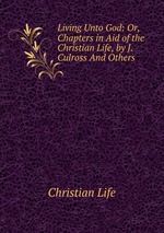 Living Unto God: Or, Chapters in Aid of the Christian Life, by J. Culross And Others