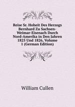 Reise Sr. Hoheit Des Herzogs Bernhard Zu Sachsen-Weimar-Eisenach Durch Nord-Amerika in Den Jahren 1825 Und 1826, Volume 1 (German Edition)