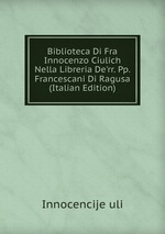Biblioteca Di Fra Innocenzo Ciulich Nella Libreria De`rr. Pp. Francescani Di Ragusa (Italian Edition)