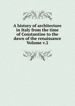 A history of architecture in Italy from the time of Constantine to the dawn of the renaissance Volume v.2