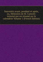 Souvenirs avant, pendant et aprs, ou, Mmoires de M. Cumont: termin par un rsum sur le calendrier Volume 1 (French Edition)