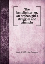 The lamplighter: or, An orphan girl`s struggles and triumphs
