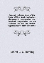 General railroad laws of the State of New York: including the general corporation law, the stock corporation law, the railroad law and the . by the legislatures of 1890 and 1892