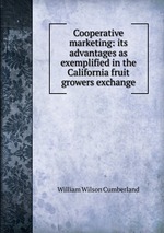 Cooperative marketing: its advantages as exemplified in the California fruit growers exchange