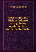 Moses right and Bishop Colenso wrong: being popular lectures on the Pentateuch ;
