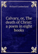 Calvary, or, The death of Christ: a poem in eight books