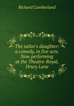 The sailor`s daughter: a comedy, in five acts. Now performing at the Theatre-Royal, Drury Lane