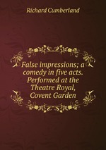 False impressions; a comedy in five acts. Performed at the Theatre Royal, Covent Garden