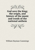 God save the king; the origin, and history of the music and words of the national anthem