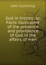 God in history; or, Facts illustrative of the presence and providence of God in the affairs of men
