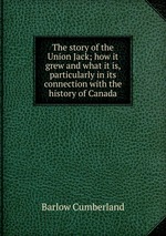 The story of the Union Jack; how it grew and what it is, particularly in its connection with the history of Canada