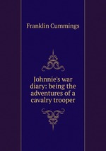 Johnnie`s war diary: being the adventures of a cavalry trooper