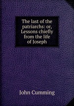The last of the patriarchs: or, Lessons chiefly from the life of Joseph