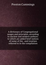 A dictionary of Congregational usages and principles, according to ancient and modern authors: to which are added brief notices of some of the . and treatises referred to in the compilation