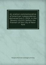 An oration commemorative of American independence; delivered July 5, 1824, in the Bowery church, before the firemen of the city of New-York