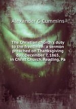 The Christian church`s duty to the freedmen: a sermon preached on Thanksgiving day, December 7, 1865, in Christ Church, Reading, Pa